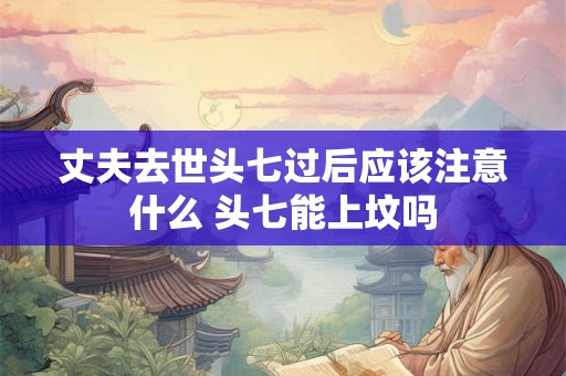 详细阅读:丈夫去世头七过后应该注意什么 头七能上坟吗 丈夫去世头七过后应该注意什么 头七能上坟吗