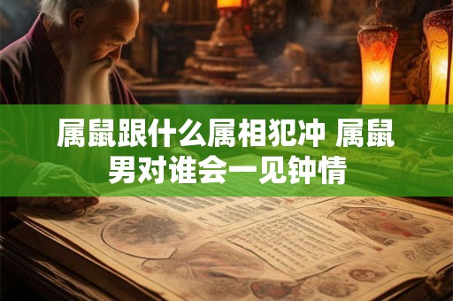 属鼠跟什么属相犯冲 属鼠男对谁会一见钟情