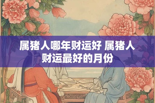 属猪人哪年财运好 属猪人财运最好的月份