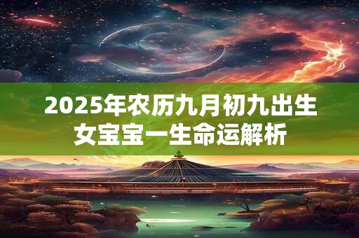 2025年农历九月初九出生女宝宝一生命运解析 2025年农历九月初九出生女宝宝一生命运解析