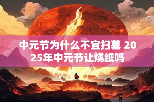 中元节为什么不宜扫墓 2026年中元节让烧纸吗