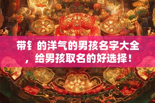 带钅的洋气的男孩名字大全，给男孩取名的好选择！
