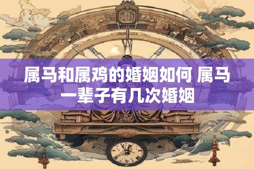 属马和属鸡的婚姻如何 属马一辈子有几次婚姻