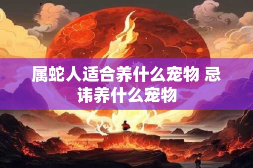 属蛇人适合养什么宠物 忌讳养什么宠物