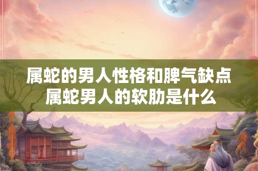 属蛇的男人性格和脾气缺点 属蛇男人的软肋是什么