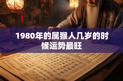 1980年的属猴人几岁的时候运势最旺