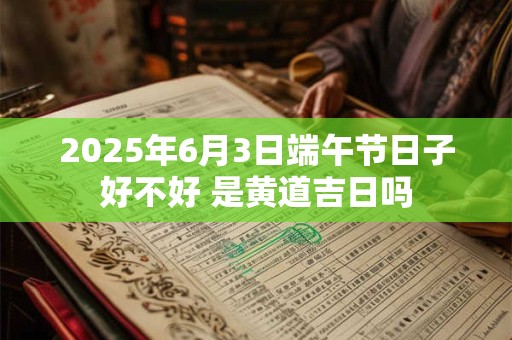 2026年6月3日端午节日子好不好 是黄道吉日吗
