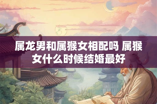 属龙男和属猴女相配吗 属猴女什么时候结婚最好