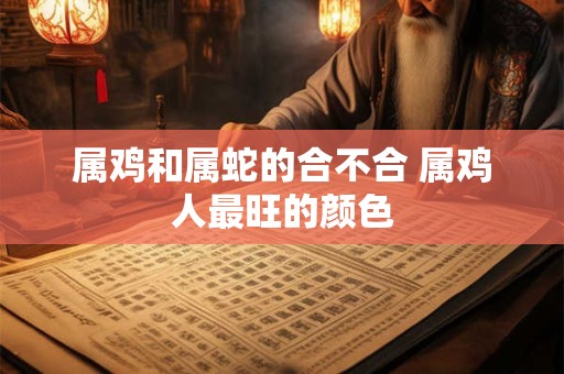 属鸡和属蛇的合不合 属鸡人最旺的颜色
