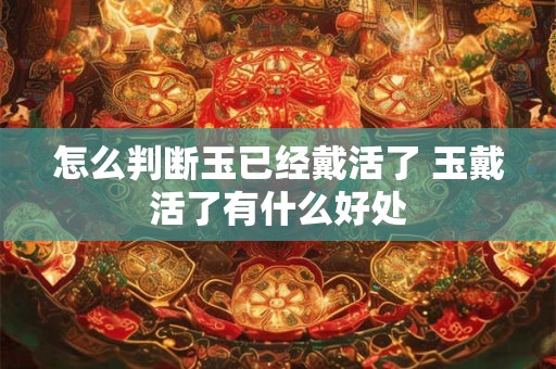 怎么判断玉已经戴活了 玉戴活了有什么好处