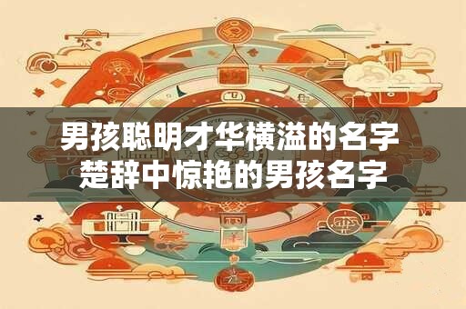 男孩聪明才华横溢的名字 楚辞中惊艳的男孩名字