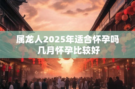 属龙人2025年适合怀孕吗 几月怀孕比较好