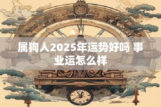 属狗人2025年运势好吗 事业运怎么样 属狗人2025年运势好吗 事业运怎么样