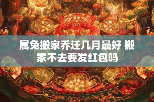 属兔搬家乔迁几月最好 搬家不去要发红包吗