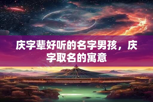 庆字辈好听的名字男孩，庆字取名的寓意