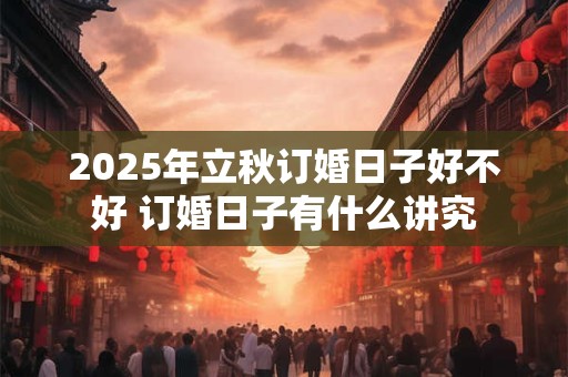 2025年立秋订婚日子好不好 订婚日子有什么讲究