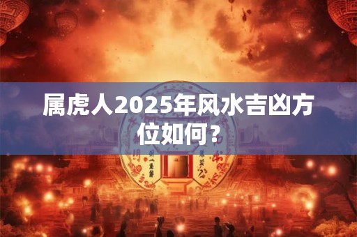 属虎人2025年风水吉凶方位如何？