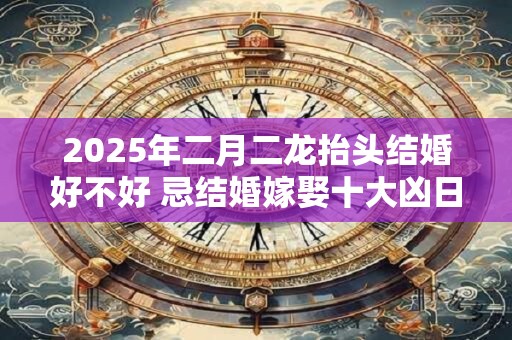 2025年二月二龙抬头结婚好不好 忌结婚嫁娶十大凶日