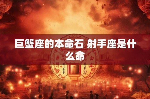 巨蟹座的本命石 射手座是什么命 巨蟹座的本命石 射手座是什么命