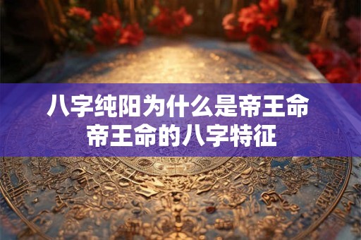 八字纯阳为什么是帝王命 帝王命的八字特征