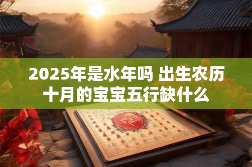 2025年是水年吗 出生农历十月的宝宝五行缺什么