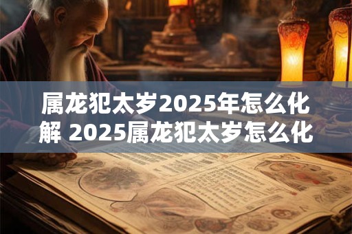 属龙犯太岁2025年怎么化解 2025属龙犯太岁怎么化解