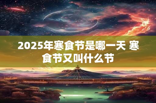 2025年寒食节是哪一天 寒食节又叫什么节