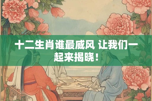 十二生肖谁最威风 让我们一起来揭晓！