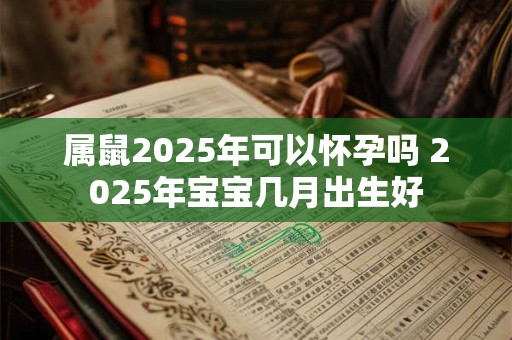 属鼠2025年可以怀孕吗 2025年宝宝几月出生好