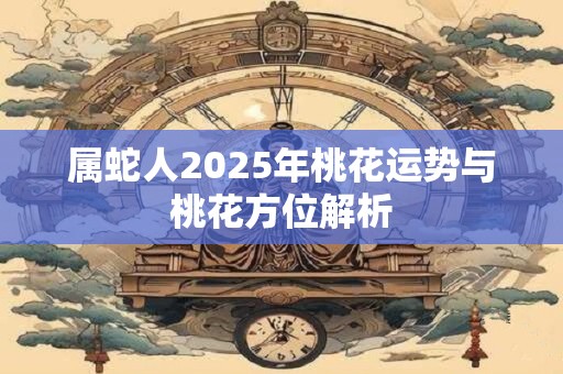 属蛇人2025年桃花运势与桃花方位解析 属蛇人2025年桃花运势与桃花方位解析
