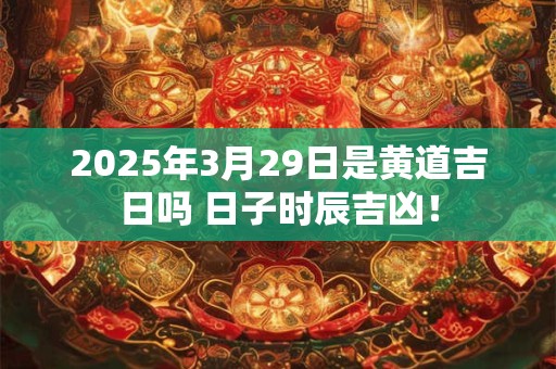 2025年3月29日是黄道吉日吗 日子时辰吉凶! 2025年3月29日是黄道吉日吗 日子时辰吉凶!