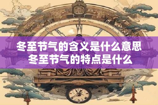 冬至节气的含义是什么意思 冬至节气的特点是什么 冬至节气的含义是什么意思 冬至节气的特点是什么