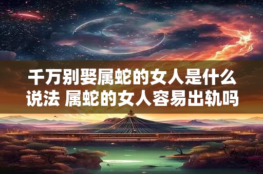 千万别娶属蛇的女人是什么说法 属蛇的女人容易出轨吗