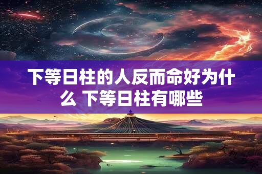 下等日柱的人反而命好为什么 下等日柱有哪些