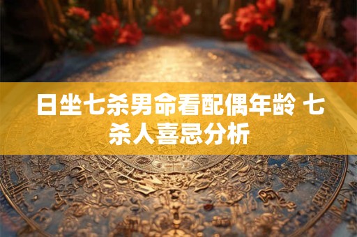 日坐七杀男命看配偶年龄 七杀人喜忌分析 日坐七杀男命看配偶年龄 七杀人喜忌分析