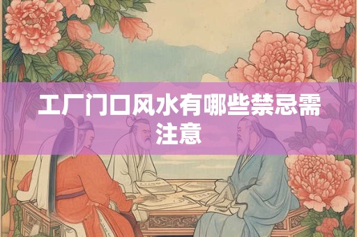 工厂门口风水有哪些禁忌需注意 工厂门口风水有哪些禁忌需注意