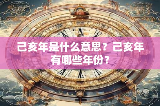 己亥年是什么意思？己亥年有哪些年份？