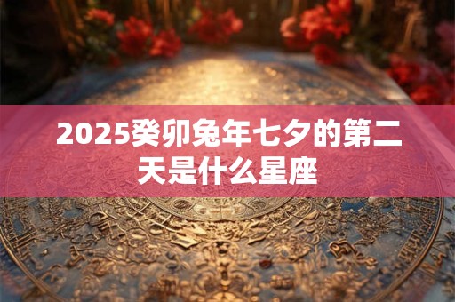 2026癸卯兔年七夕的第二天是什么星座 2026癸卯兔年七夕的第二天是什么星座