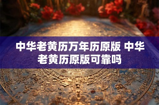 中华老黄历万年历原版 中华老黄历原版可靠吗