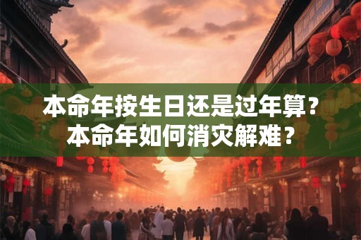 本命年按生日还是过年算?本命年如何消灾解难? 本命年按生日还是过年算?本命年如何消灾解难?
