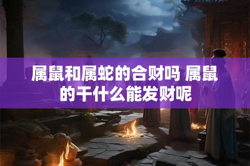 属鼠和属蛇的合财吗 属鼠的干什么能发财呢