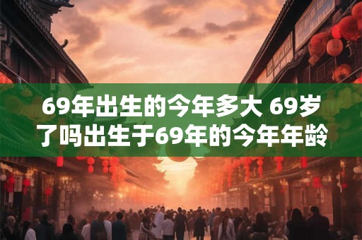 69年出生的今年多大 69岁了吗出生于69年的今年年龄是多少