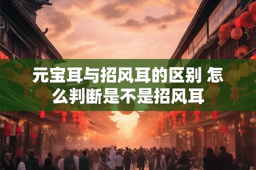 元宝耳与招风耳的区别 怎么判断是不是招风耳