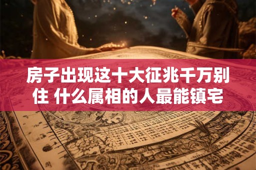 房子出现这十大征兆千万别住 什么属相的人最能镇宅