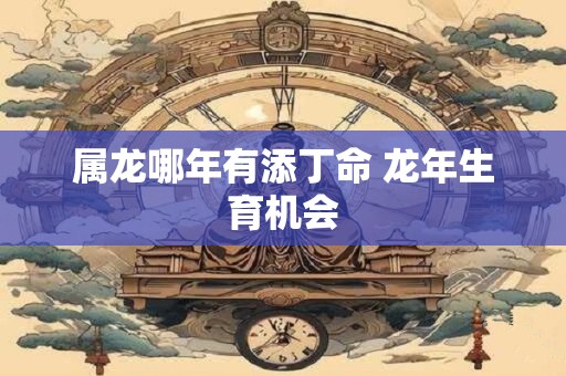 属龙哪年有添丁命 龙年生育机会