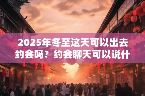 2026年冬至这天可以出去约会吗？约会聊天可以说什么？