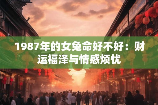 1987年的女兔命好不好：财运福泽与情感烦忧