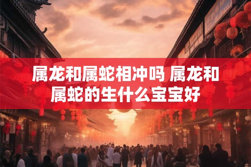 属龙和属蛇相冲吗 属龙和属蛇的生什么宝宝好 属龙和属蛇相冲吗 属龙和属蛇的生什么宝宝好
