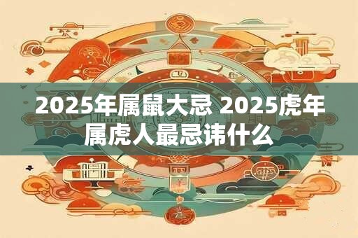 2025年属鼠大忌 2025虎年属虎人最忌讳什么