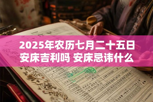 2025年农历七月二十五日安床吉利吗 安床忌讳什么